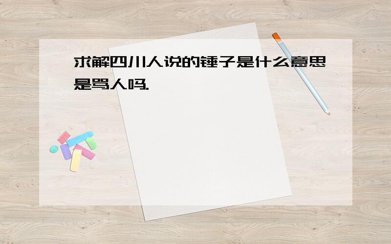 求解四川人说的锤子是什么意思是骂人吗.