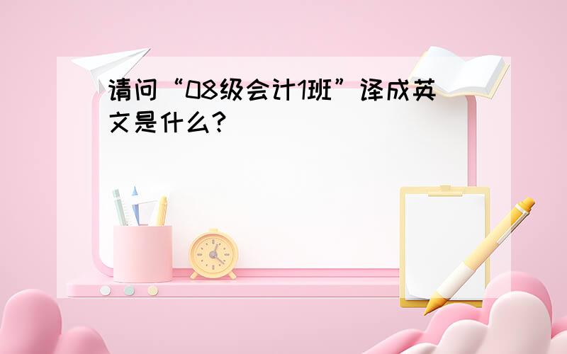 请问“08级会计1班”译成英文是什么?