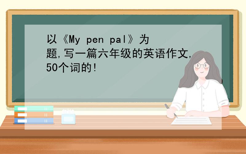 以《My pen pal》为题,写一篇六年级的英语作文,50个词的!