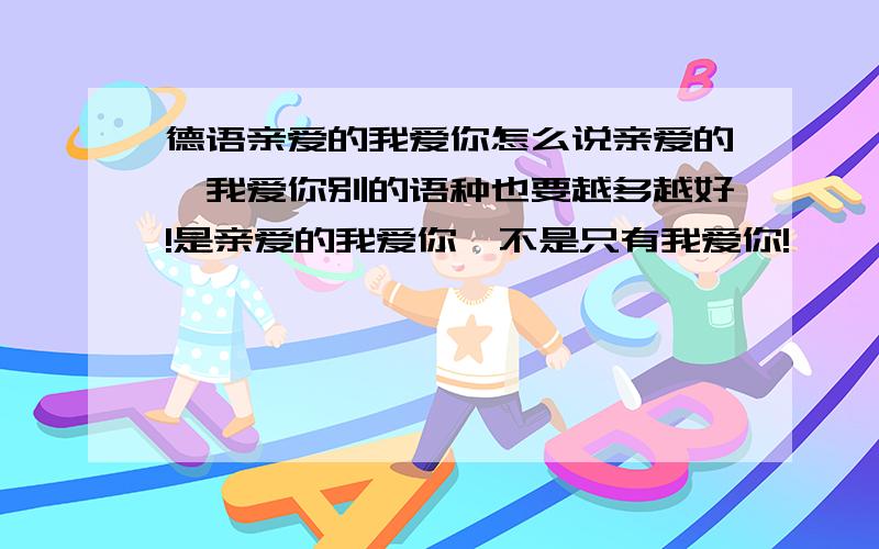 德语亲爱的我爱你怎么说亲爱的,我爱你别的语种也要越多越好!是亲爱的我爱你,不是只有我爱你!