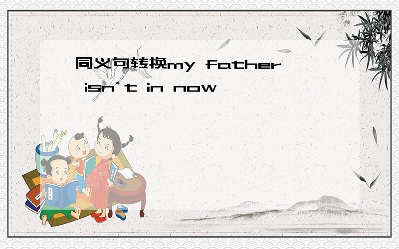 同义句转换my father isn’t in now