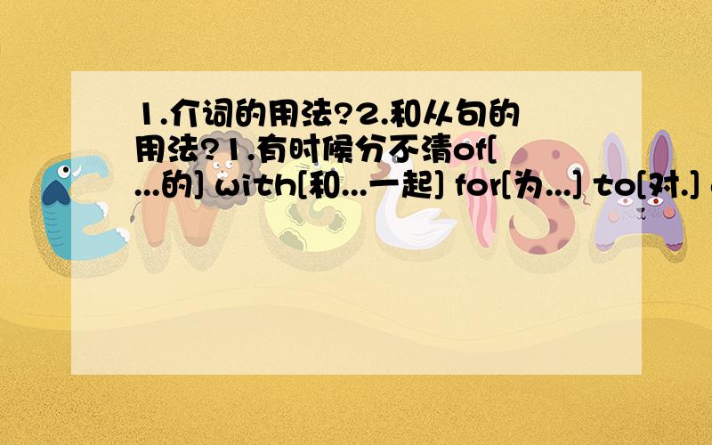 1.介词的用法?2.和从句的用法?1.有时候分不清of[...的] with[和...一起] for[为...] to[对.] get[得到...] 等,它们什么时候该用哪个?能告诉我介词的基本知识吗?2.从句中,代替主语的,比如that what who which