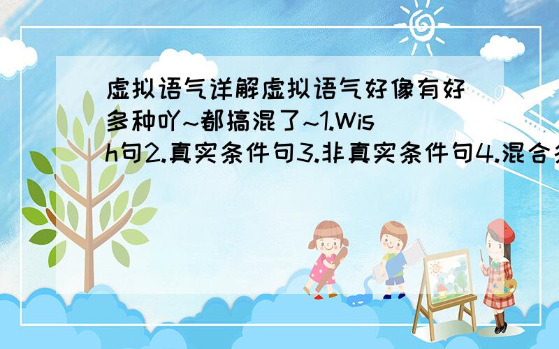 虚拟语气详解虚拟语气好像有好多种吖~都搞混了~1.Wish句2.真实条件句3.非真实条件句4.混合条件句回答需含义这几种的详解（用法+例子等）要把结构列出像主句 条件句had would had这样之类的