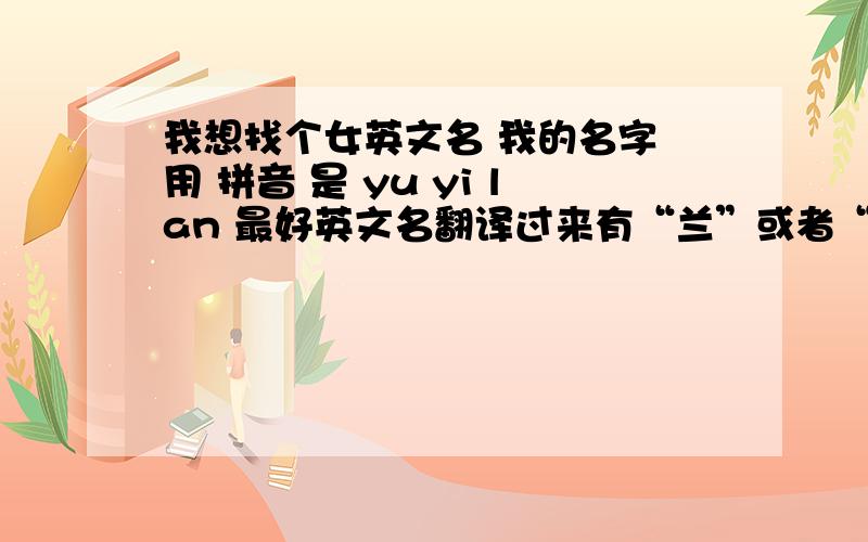 我想找个女英文名 我的名字 用 拼音 是 yu yi lan 最好英文名翻译过来有“兰”或者“鱼”的 虞义兰~