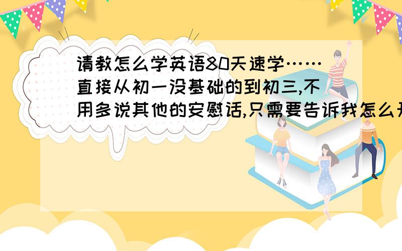 请教怎么学英语80天速学……直接从初一没基础的到初三,不用多说其他的安慰话,只需要告诉我怎么开头以及过程就OK,学英语本来就是粪,再怎么理解都是粪.