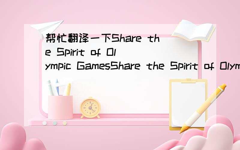 帮忙翻译一下Share the Spirit of Olympic GamesShare the Spirit of Olympic Games   You are my adversary,but you are not my enemy  For your resistance gives me strength.  Your will gives me courage,your spirit ennobles me.   And though I aim to de