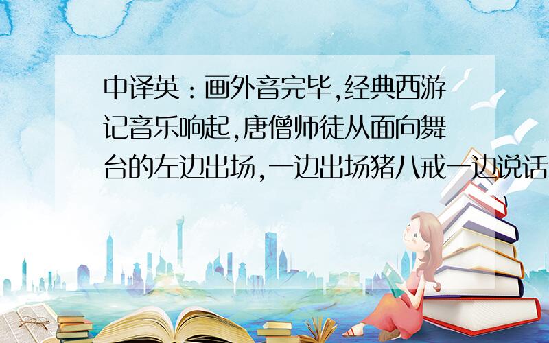 中译英：画外音完毕,经典西游记音乐响起,唐僧师徒从面向舞台的左边出场,一边出场猪八戒一边说话.画外音完毕,经典西游记音乐响起,唐僧师徒从面向舞台的左边出场,一边出场猪八戒一边说