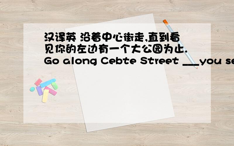 汉译英 沿着中心街走,直到看见你的左边有一个大公园为止.Go along Cebte Street ___you see a big park.