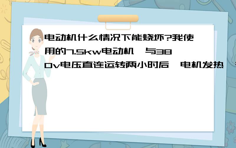 电动机什么情况下能烧坏?我使用的7.5kw电动机,与380v电压直连运转两小时后,电机发热,有烧毁气味,不在转动,电闸自动跳下,合不上.