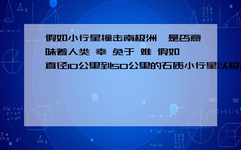 假如小行星撞击南极洲,是否意味着人类 幸 免于 难 假如直径10公里到50公里的石质小行星以极高的速度撞击 南极 洲 南极 点 上 ,是否 意味着人类 幸 免于 难 人类 可以 高 枕 无 忧 如果 直径