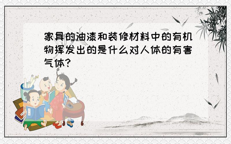 家具的油漆和装修材料中的有机物挥发出的是什么对人体的有害气体?