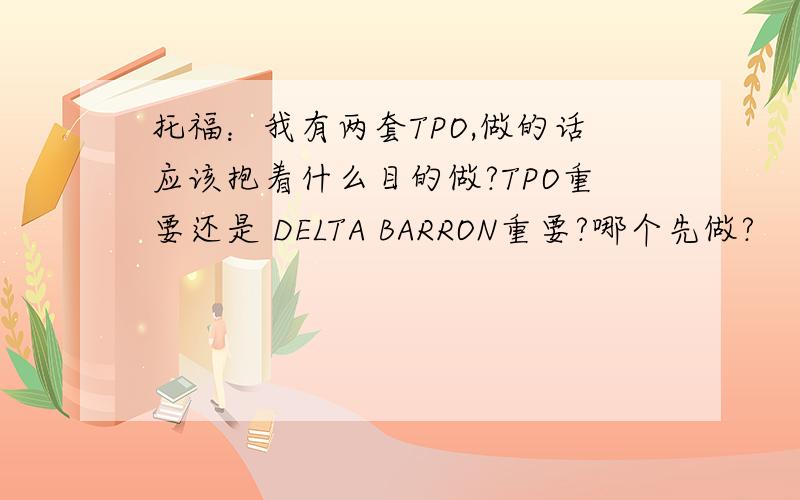 托福：我有两套TPO,做的话应该抱着什么目的做?TPO重要还是 DELTA BARRON重要?哪个先做?