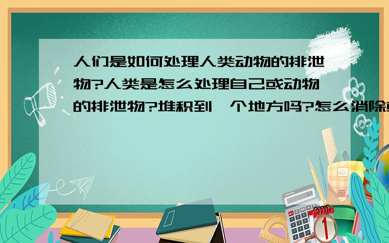 人们是如何处理人类动物的排泄物?人类是怎么处理自己或动物的排泄物?堆积到一个地方吗?怎么消除或一直堆积在某一地方?