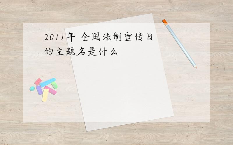 2011年 全国法制宣传日 的主题名是什么