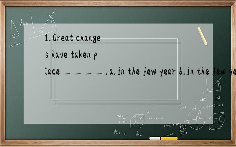 1.Great changes have taken place ____.a.in the few year b.in the few years c.last year d.on the last year2.Children wake up very early _____the morning of christmas day.a.in b.on c.for d.at3.________a cold winter morning,Imet her in the street.a.in b