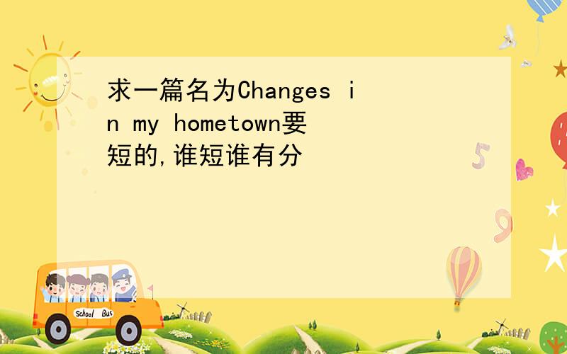 求一篇名为Changes in my hometown要短的,谁短谁有分