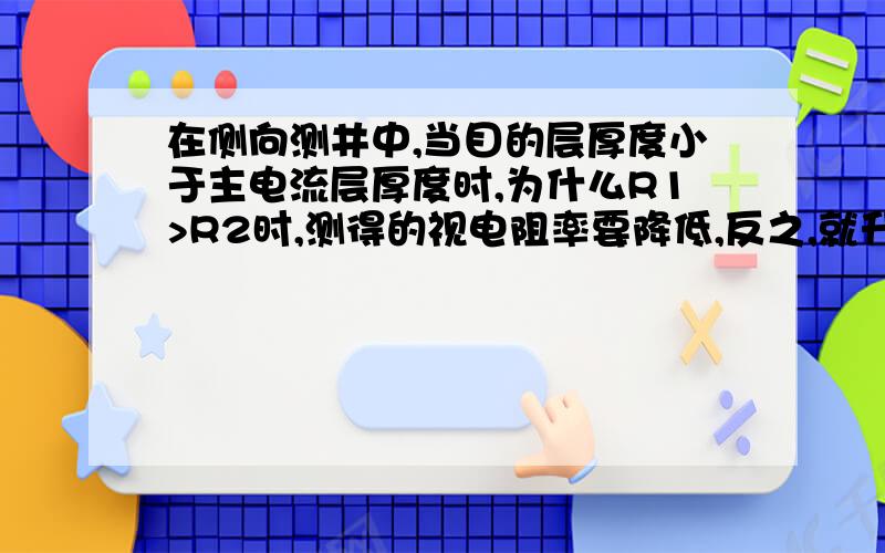 在侧向测井中,当目的层厚度小于主电流层厚度时,为什么R1>R2时,测得的视电阻率要降低,反之,就升高?