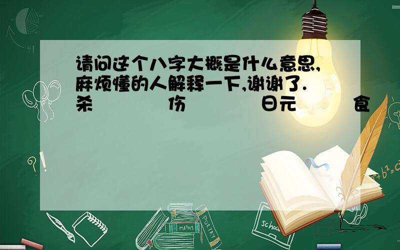 请问这个八字大概是什么意思,麻烦懂的人解释一下,谢谢了.杀　　　　伤　　　　日元　　　食　　　　乾造　　辛　　　　丙　　　　乙　　　　丁（日空子、丑）　　　　未　　　　申