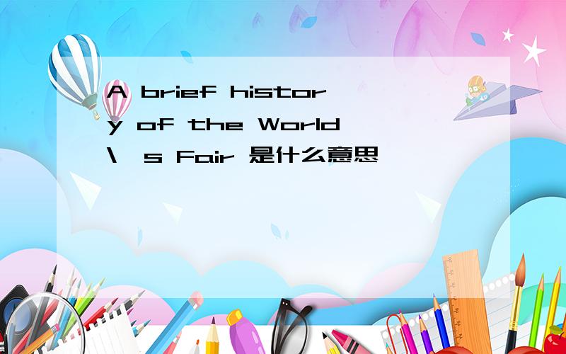A brief history of the World\'s Fair 是什么意思