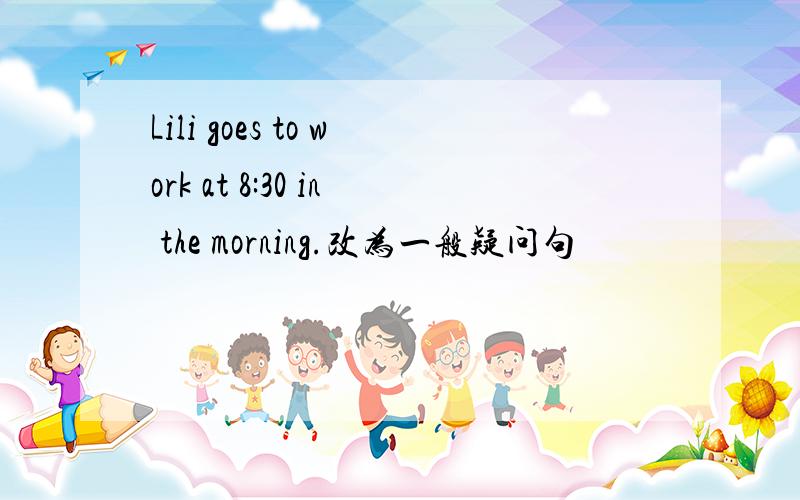 Lili goes to work at 8:30 in the morning.改为一般疑问句