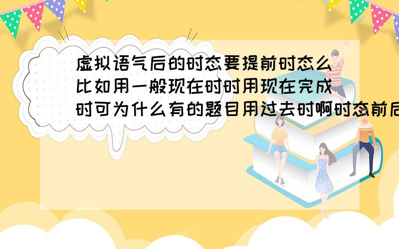 虚拟语气后的时态要提前时态么比如用一般现在时时用现在完成时可为什么有的题目用过去时啊时态前后是怎么排的?