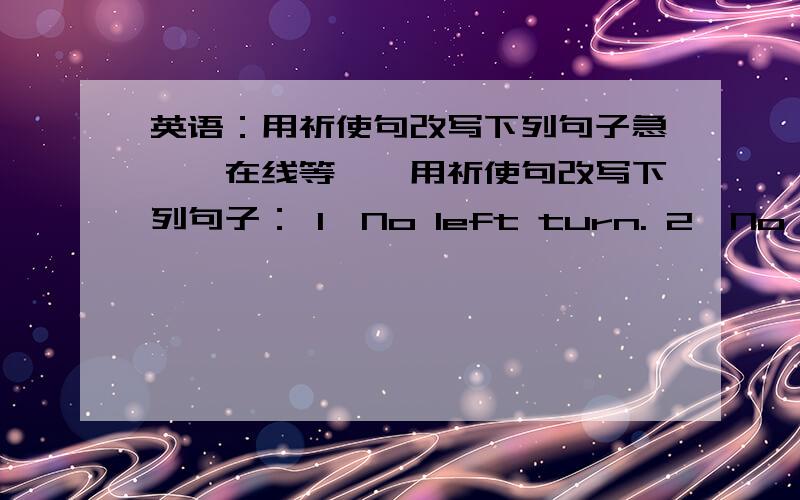 英语：用祈使句改写下列句子急……在线等……用祈使句改写下列句子： 1、No left turn. 2、No U-turn. 3、Your must not be late for school. 4、You must look both ways before crossing the road.5、You should be quier in th