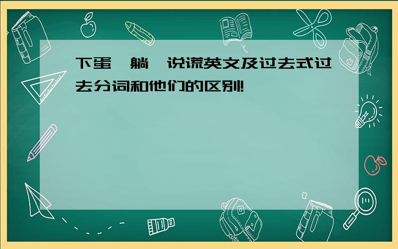 下蛋,躺,说谎英文及过去式过去分词和他们的区别!