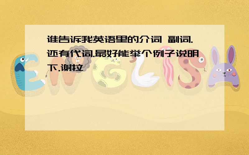 谁告诉我英语里的介词 副词.还有代词.最好能举个例子说明下.谢拉