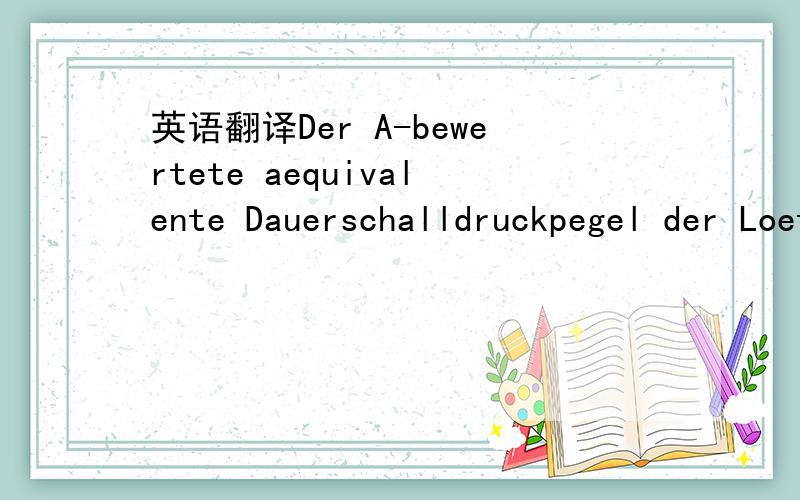 英语翻译Der A-bewertete aequivalente Dauerschalldruckpegel der Loetanlage liegt unter 75 db(A).