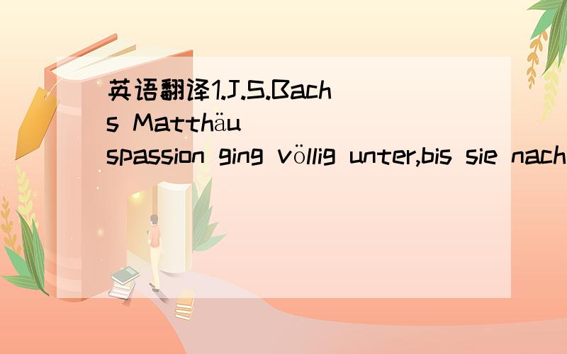 英语翻译1.J.S.Bachs Matthäuspassion ging völlig unter,bis sie nach 100 Jahren wiederentdeckt wurde.2.Die interessanten Einzelheiten gingen bei dem allgemeinen überblick unter.3.Im überseehafen Rostock wurden im Jahre 1998 über 20 Mil