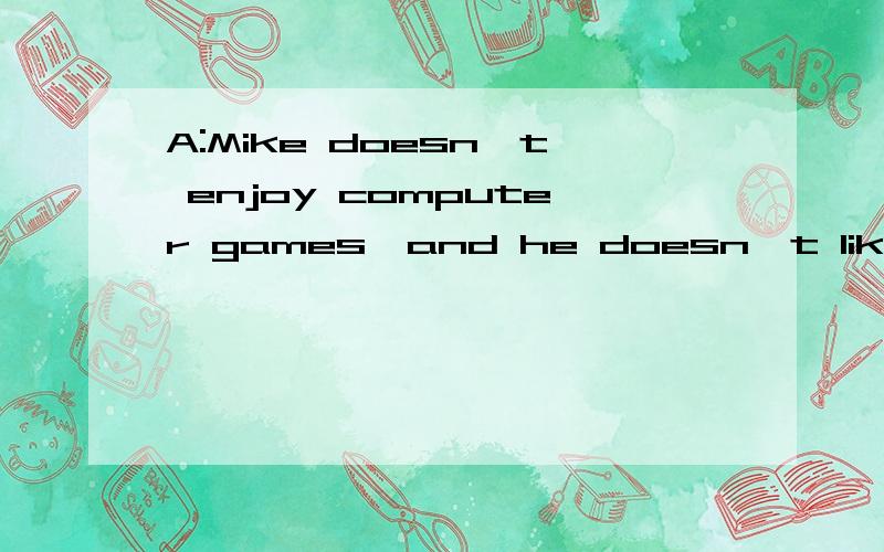 A:Mike doesn't enjoy computer games,and he doesn't like sports games ,either.B:Mike doesn't enjoy computer games,_ _ _ _sports games.句子变脸,每空一词.