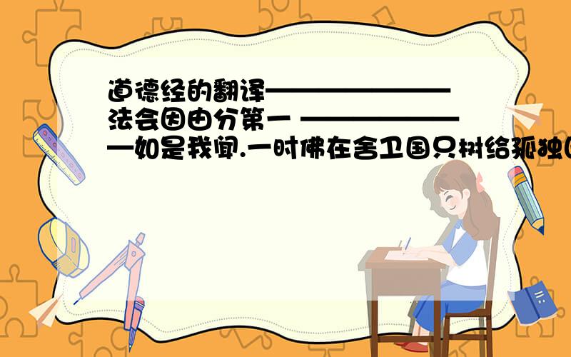 道德经的翻译——————— 法会因由分第一 ———————如是我闻.一时佛在舍卫国只树给孤独园.与大比丘众、千二百五十人俱.尔时,释尊食时,著衣持钵,入舍卫大城乞食.於其城中次第