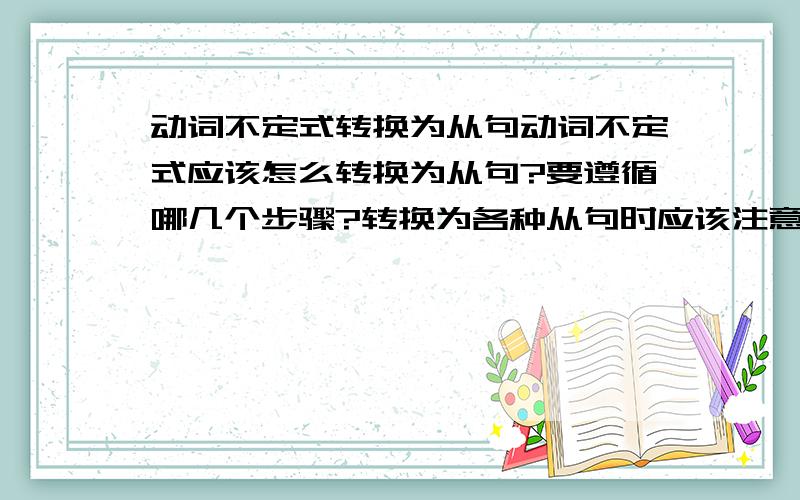 动词不定式转换为从句动词不定式应该怎么转换为从句?要遵循哪几个步骤?转换为各种从句时应该注意哪方面的问题?请尽可能地详细说明,