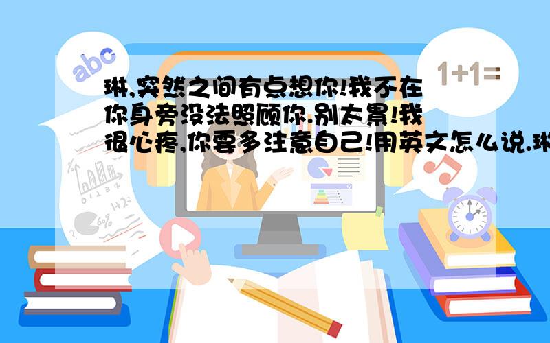 琳,突然之间有点想你!我不在你身旁没法照顾你.别太累!我很心疼,你要多注意自己!用英文怎么说.琳 可以不但必须要具有意义.如果答的好额外送分!