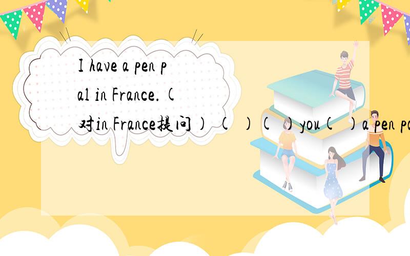 I have a pen pal in France.(对in France提问) ( )( )you( )a pen pal