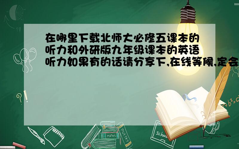 在哪里下载北师大必修五课本的听力和外研版九年级课本的英语听力如果有的话请分享下,在线等候,定会追加分!谢谢!