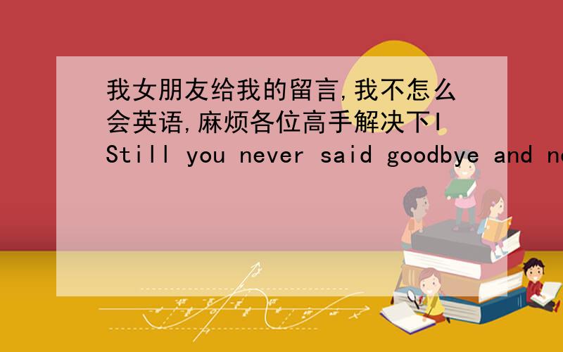 我女朋友给我的留言,我不怎么会英语,麻烦各位高手解决下IStill you never said goodbye and now I know How far you'd go I know I let you down But it's not like that now This time I'll never let you go I will be, all that you want A