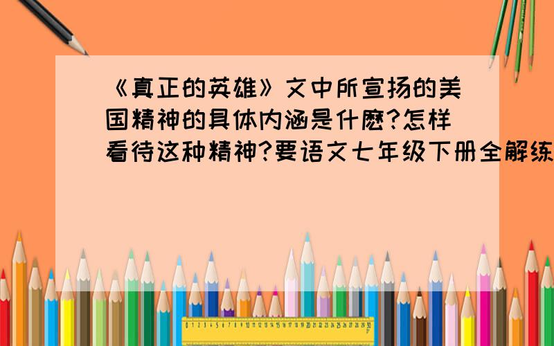 《真正的英雄》文中所宣扬的美国精神的具体内涵是什麽?怎样看待这种精神?要语文七年级下册全解练习课时达标讲练测里面的答案,