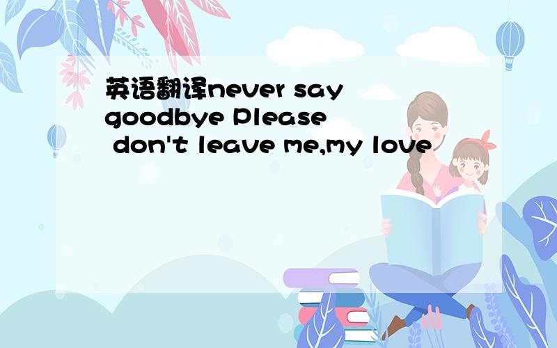 英语翻译never say goodbye Please don't leave me,my love