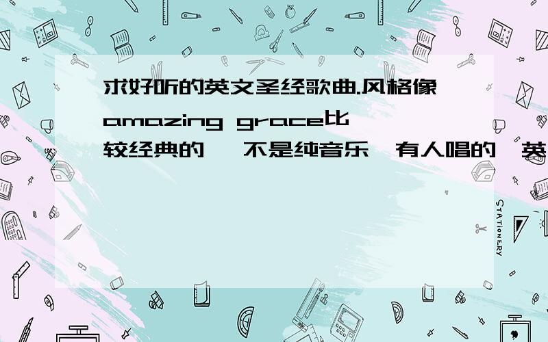 求好听的英文圣经歌曲.风格像amazing grace比较经典的 ,不是纯音乐,有人唱的,英文的哦.