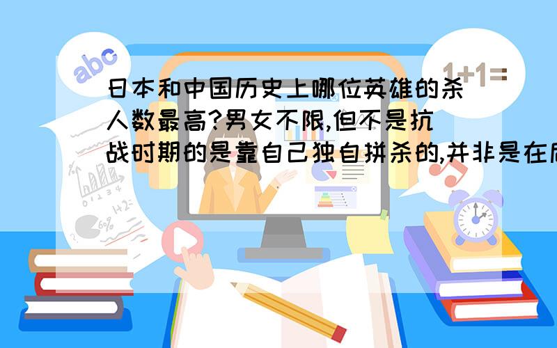 日本和中国历史上哪位英雄的杀人数最高?男女不限,但不是抗战时期的是靠自己独自拼杀的,并非是在后方指挥的!