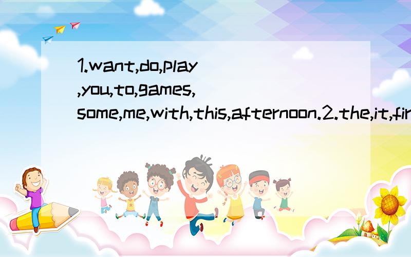 1.want,do,play,you,to,games,some,me,with,this,afternoon.2.the,it,first,l,cooked,was,meal.1,2题连词成句.