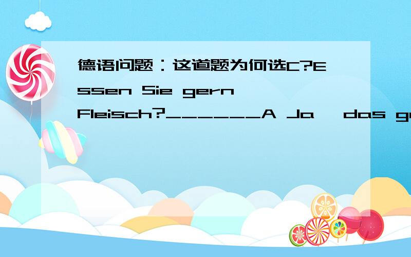 德语问题：这道题为何选C?Essen Sie gern Fleisch?______A Ja, das gefaellt mir sehr.C. Nein, das mag ich nicht.