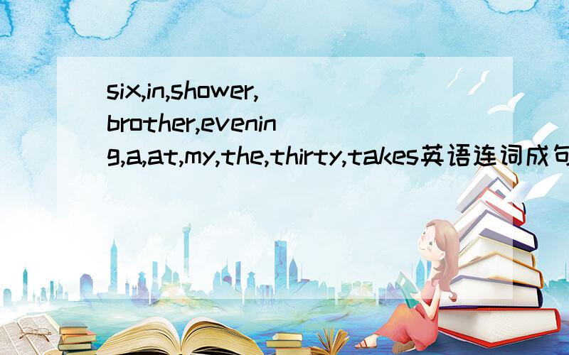six,in,shower,brother,evening,a,at,my,the,thirty,takes英语连词成句怎么连