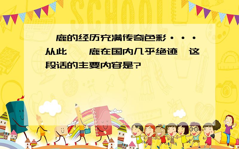 麋鹿的经历充满传奇色彩···从此,麋鹿在国内几乎绝迹,这段话的主要内容是?