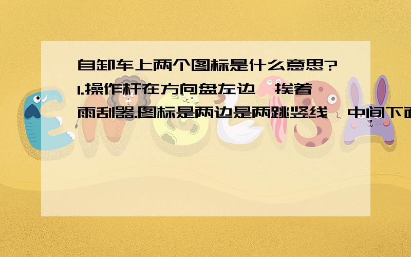 自卸车上两个图标是什么意思?1.操作杆在方向盘左边,挨着雨刮器.图标是两边是两跳竖线,中间下面点是一根横线,横线中间有一点,然后中间横线上面有三条短的竖线.总的看来有点点像是后桥