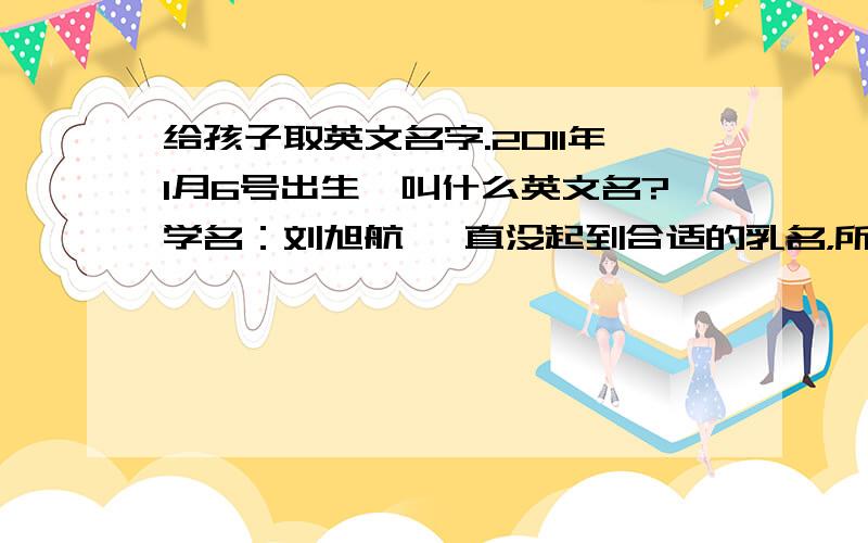 给孩子取英文名字.2011年1月6号出生,叫什么英文名?学名：刘旭航 一直没起到合适的乳名，所以想找个英文名直接叫了，顺口的