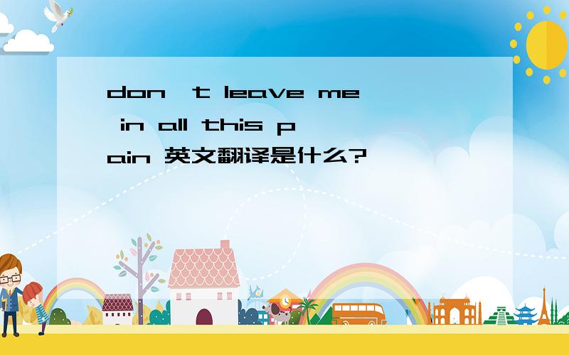 don't leave me in all this pain 英文翻译是什么?