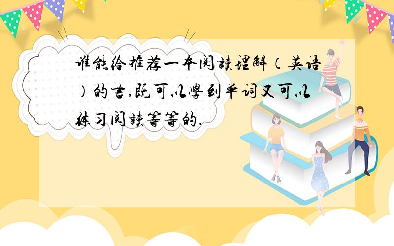 谁能给推荐一本阅读理解（英语）的书,既可以学到单词又可以练习阅读等等的.