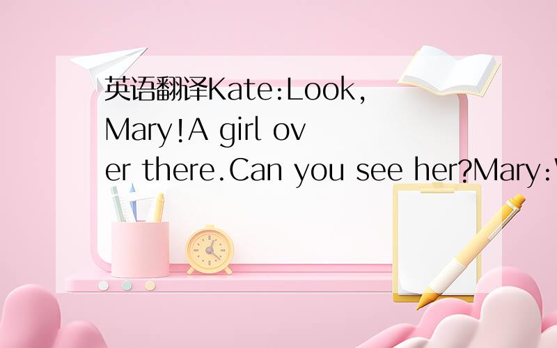 英语翻译Kate:Look,Mary!A girl over there.Can you see her?Mary:Which girl?Kate:The one in the red coat under the apple tree.Do you know her?Mary:sorry.I don't know her.I think she is new.Let's go and meet her.Kate:All right.(under the apple tree)M